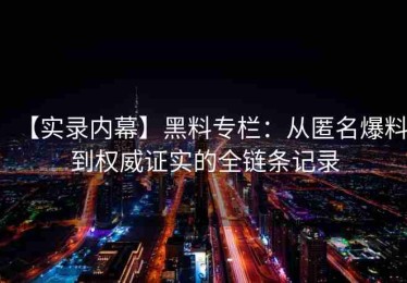 【实录内幕】黑料专栏：从匿名爆料到权威证实的全链条记录