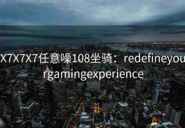 X7X7X7任意噪108坐骑：redefineyourgamingexperience