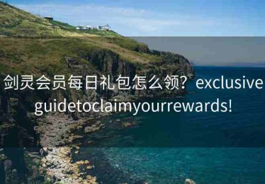 剑灵会员每日礼包怎么领？exclusiveguidetoclaimyourrewards!
