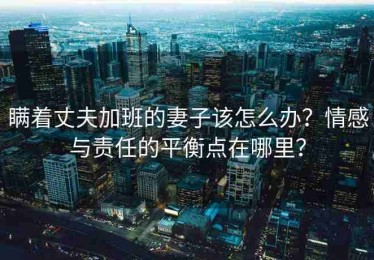 瞒着丈夫加班的妻子该怎么办？情感与责任的平衡点在哪里？