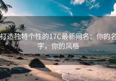 打造独特个性的17C最新网名：你的名字，你的风格