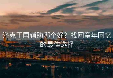 洛克王国辅助哪个好？找回童年回忆的最佳选择
