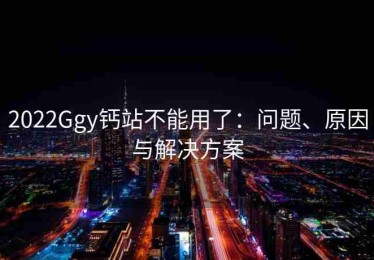 2022Ggy钙站不能用了：问题、原因与解决方案