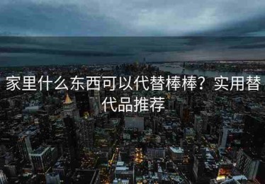 家里什么东西可以代替棒棒？实用替代品推荐