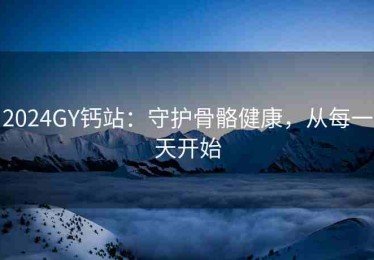 2024GY钙站：守护骨骼健康，从每一天开始