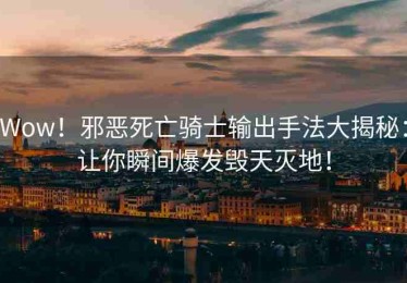 Wow！邪恶死亡骑士输出手法大揭秘：让你瞬间爆发毁天灭地！