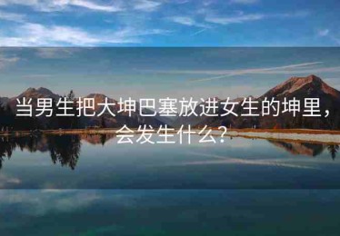 当男生把大坤巴塞放进女生的坤里，会发生什么？