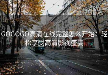 GOGOGO高清在线完整怎么开始：轻松享受高清影视盛宴