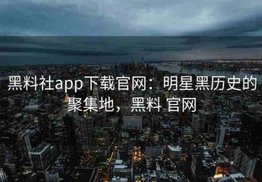 黑料社app下载官网：明星黑历史的聚集地，黑料 官网