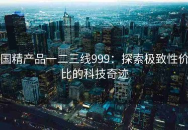 国精产品一二三线999：探索极致性价比的科技奇迹