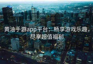 黄油手游app平台：畅享游戏乐趣，尽享超值福利