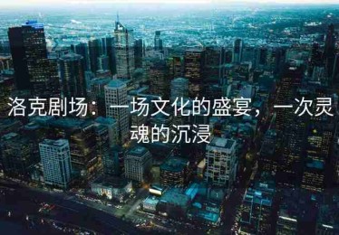 洛克剧场：一场文化的盛宴，一次灵魂的沉浸