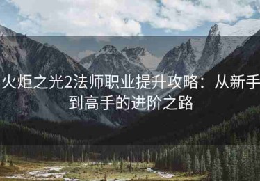 火炬之光2法师职业提升攻略：从新手到高手的进阶之路