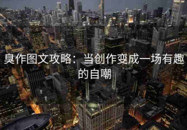 臭作图文攻略：当创作变成一场有趣的自嘲