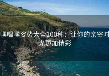 嘿嘿嘿姿势大全100种：让你的亲密时光更加精彩