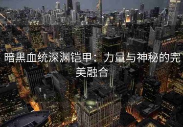 暗黑血统深渊铠甲：力量与神秘的完美融合