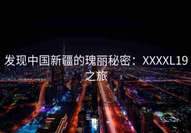 发现中国新疆的瑰丽秘密：XXXXL19之旅