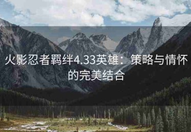 火影忍者羁绊4.33英雄：策略与情怀的完美结合