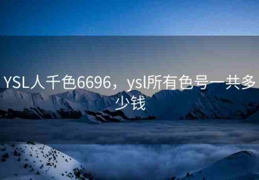 YSL人千色6696，ysl所有色号一共多少钱