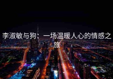 李淑敏与狗：一场温暖人心的情感之旅