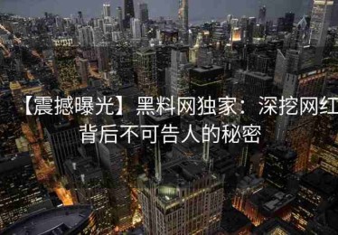【震撼曝光】黑料网独家：深挖网红背后不可告人的秘密