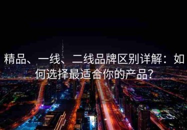 精品、一线、二线品牌区别详解：如何选择最适合你的产品？