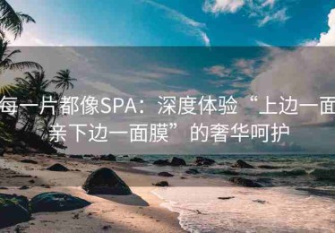每一片都像SPA：深度体验“上边一面亲下边一面膜”的奢华呵护