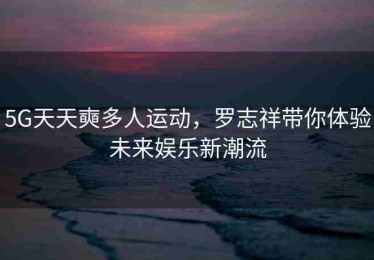 5G天天奭多人运动，罗志祥带你体验未来娱乐新潮流