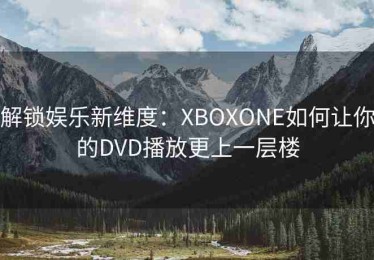 解锁娱乐新维度：XBOXONE如何让你的DVD播放更上一层楼