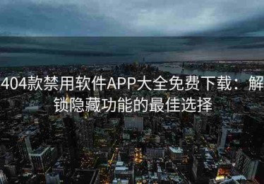 404款禁用软件APP大全免费下载：解锁隐藏功能的最佳选择