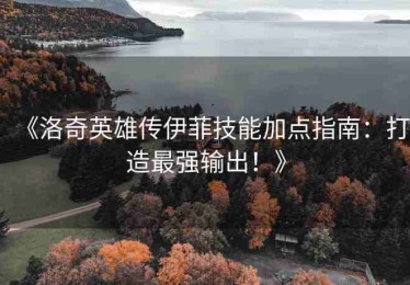 《洛奇英雄传伊菲技能加点指南：打造最强输出！》