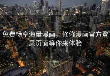 免费畅享海量漫画，修修漫画官方登录页面等你来体验