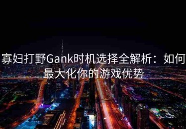 寡妇打野Gank时机选择全解析：如何最大化你的游戏优势