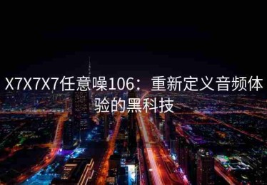 X7X7X7任意噪106：重新定义音频体验的黑科技