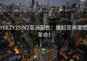 YEEZY350V2亚洲配色：掀起亚洲潮流革命！