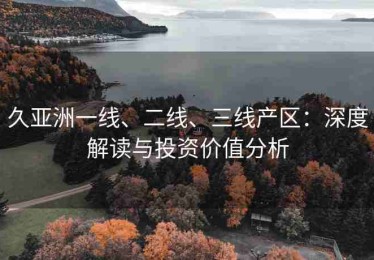 久亚洲一线、二线、三线产区：深度解读与投资价值分析
