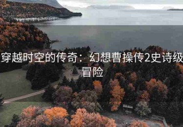 穿越时空的传奇：幻想曹操传2史诗级冒险