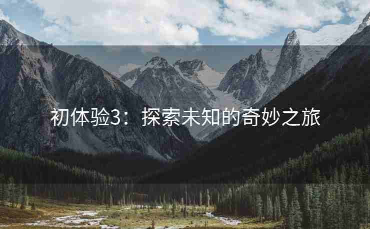 初体验3：探索未知的奇妙之旅