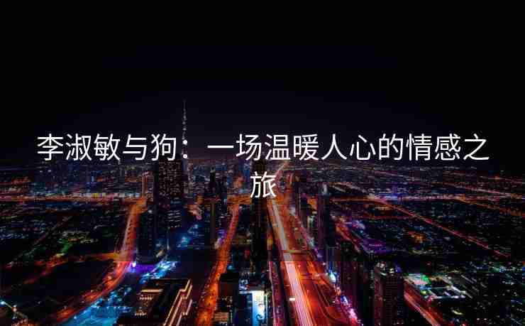 李淑敏与狗：一场温暖人心的情感之旅