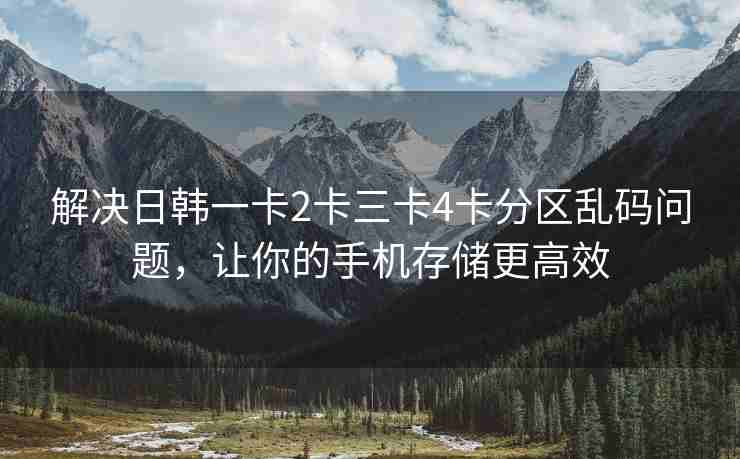 解决日韩一卡2卡三卡4卡分区乱码问题，让你的手机存储更高效