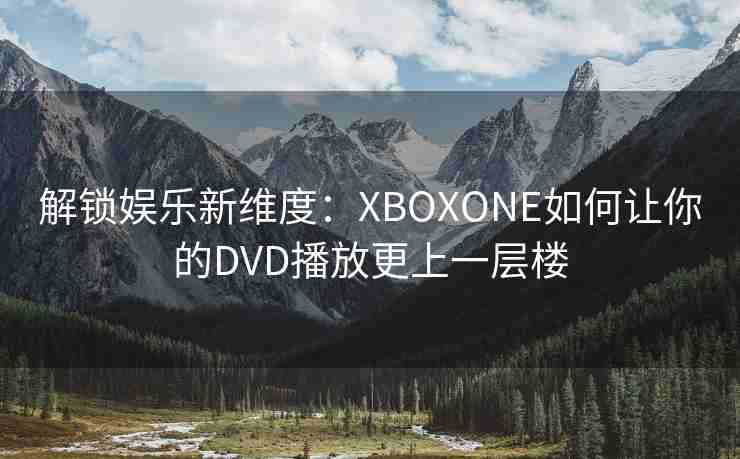 解锁娱乐新维度：XBOXONE如何让你的DVD播放更上一层楼