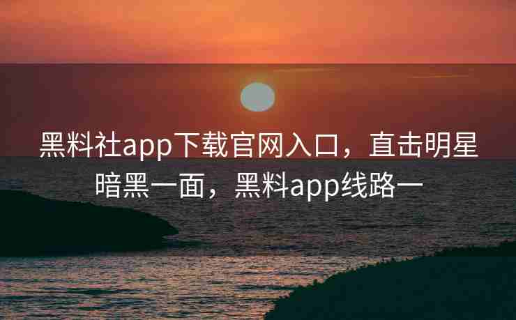 黑料社app下载官网入口，直击明星暗黑一面，黑料app线路一