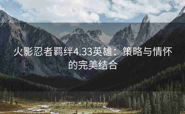 火影忍者羁绊4.33英雄：策略与情怀的完美结合