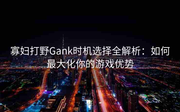 寡妇打野Gank时机选择全解析：如何最大化你的游戏优势
