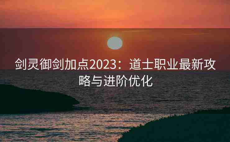 剑灵御剑加点2023：道士职业最新攻略与进阶优化