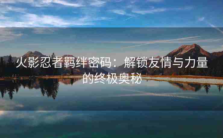 火影忍者羁绊密码：解锁友情与力量的终极奥秘