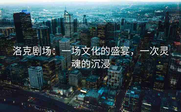 洛克剧场：一场文化的盛宴，一次灵魂的沉浸