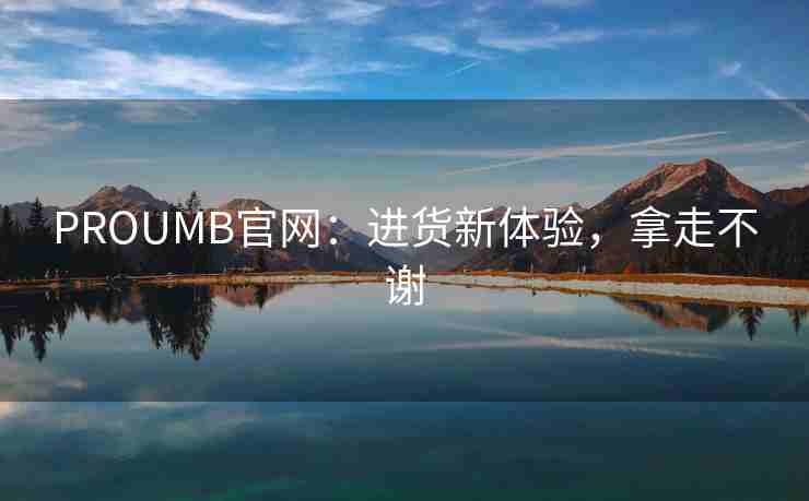 PROUMB官网：进货新体验，拿走不谢