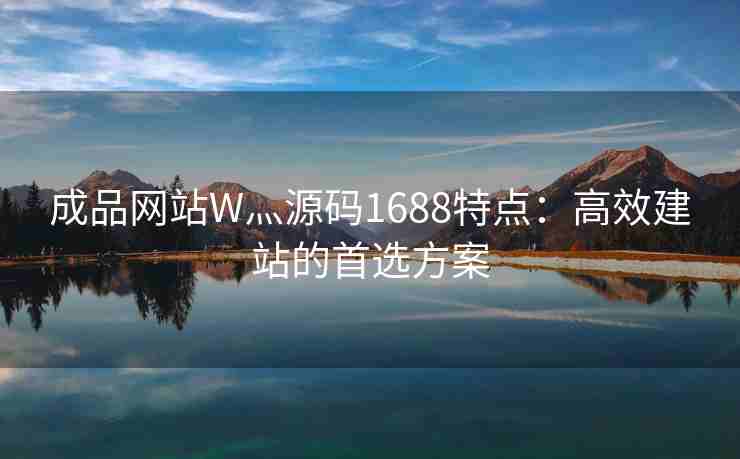 成品网站W灬源码1688特点：高效建站的首选方案