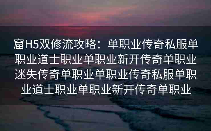 窟H5双修流攻略：单职业传奇私服单职业道士职业单职业新开传奇单职业迷失传奇单职业单职业传奇私服单职业道士职业单职业新开传奇单职业